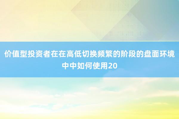 价值型投资者在在高低切换频繁的阶段的盘面环境中中如何使用20