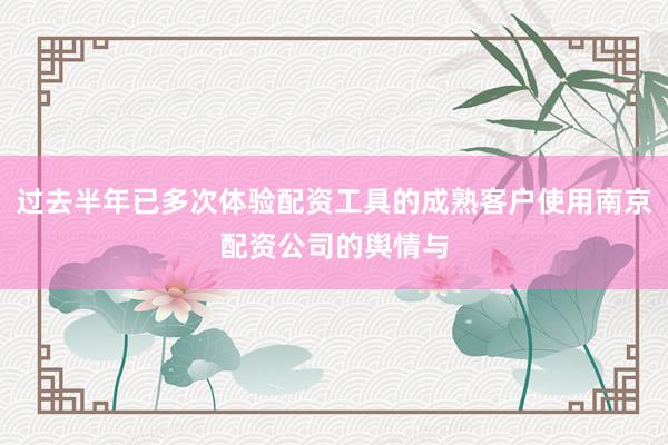过去半年已多次体验配资工具的成熟客户使用南京配资公司的舆情与