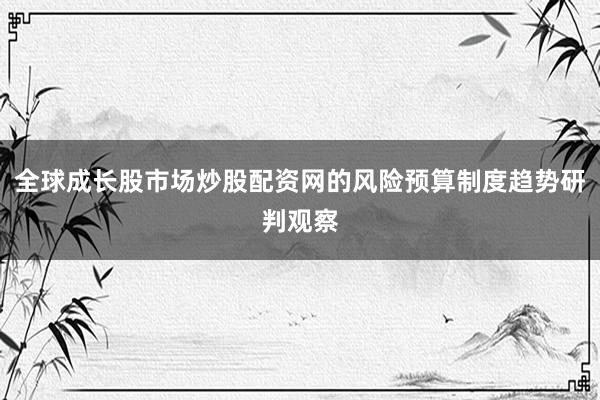 全球成长股市场炒股配资网的风险预算制度趋势研判观察