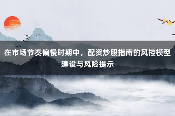 在市场节奏偏慢时期中,配资炒股指南的风控模型建设与风险提示