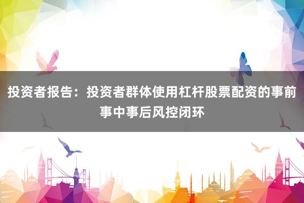 投资者报告：投资者群体使用杠杆股票配资的事前事中事后风控闭环