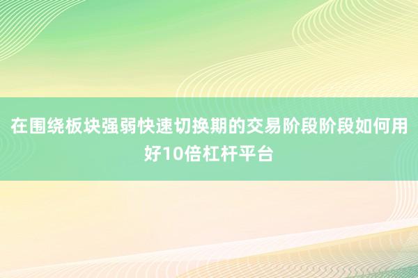在围绕板块强弱快速切换期的交易阶段阶段如何用好10倍杠杆平台
