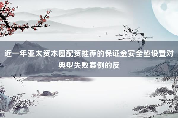 近一年亚太资本圈配资推荐的保证金安全垫设置对典型失败案例的反