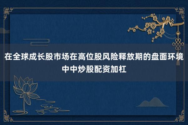 在全球成长股市场在高位股风险释放期的盘面环境中中炒股配资加杠