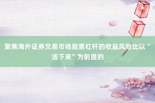 聚焦海外证券交易市场股票杠杆的收益风险比以“活下来”为前提的