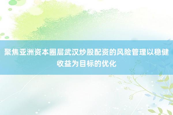聚焦亚洲资本圈层武汉炒股配资的风险管理以稳健收益为目标的优化