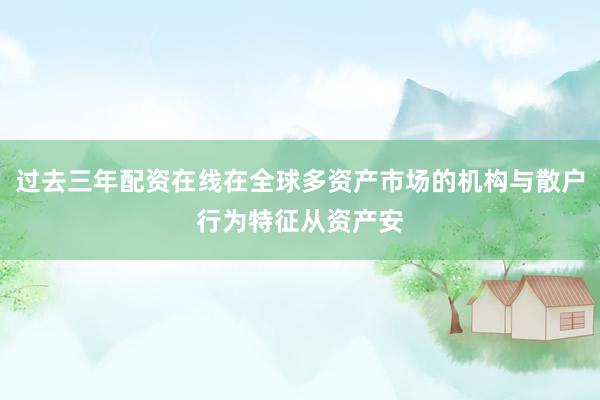 过去三年配资在线在全球多资产市场的机构与散户行为特征从资产安