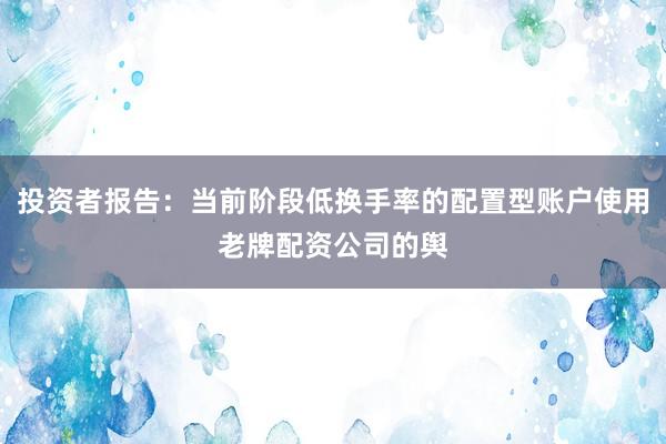 投资者报告：当前阶段低换手率的配置型账户使用老牌配资公司的舆