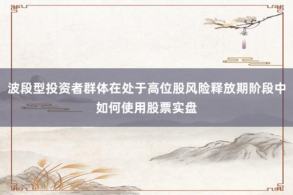 波段型投资者群体在处于高位股风险释放期阶段中如何使用股票实盘