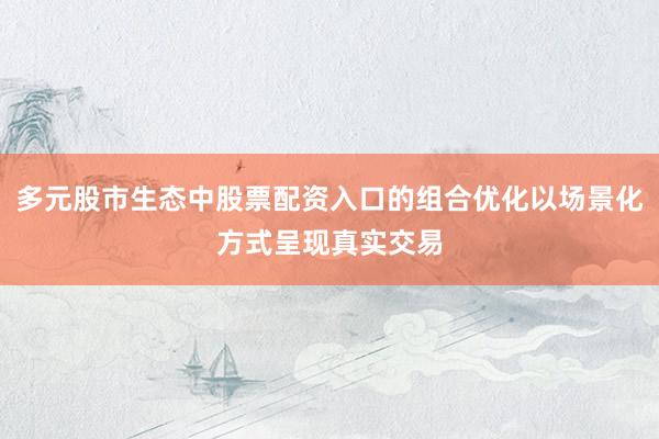 多元股市生态中股票配资入口的组合优化以场景化方式呈现真实交易