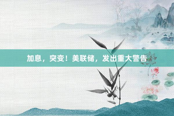 加息，突变！美联储，发出重大警告