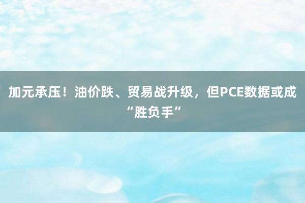 加元承压！油价跌、贸易战升级，但PCE数据或成“胜负手”