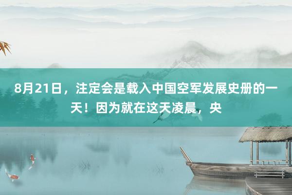 8月21日，注定会是载入中国空军发展史册的一天！因为就在这天凌晨，央