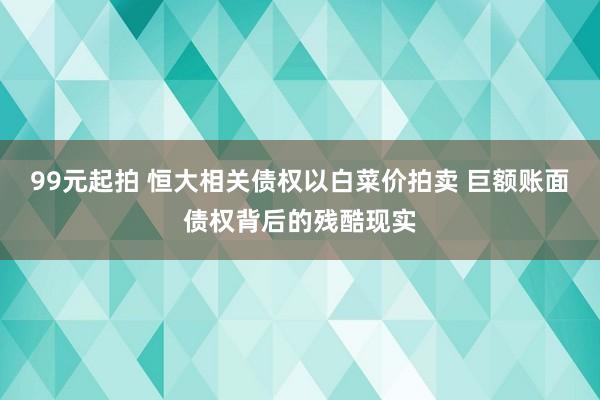99元起拍 恒大相关债权以白菜价拍卖 巨额账面债权背后的残酷现实