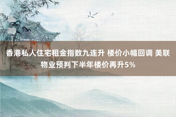 香港私人住宅租金指数九连升 楼价小幅回调 美联物业预判下半年楼价再升5%