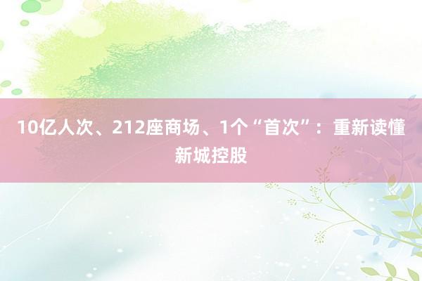10亿人次、212座商场、1个“首次”：重新读懂新城控股