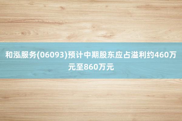 和泓服务(06093)预计中期股东应占溢利约460万元至860万元