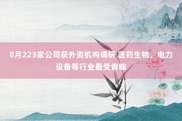 8月223家公司获外资机构调研 医药生物、电力设备等行业最受青睐