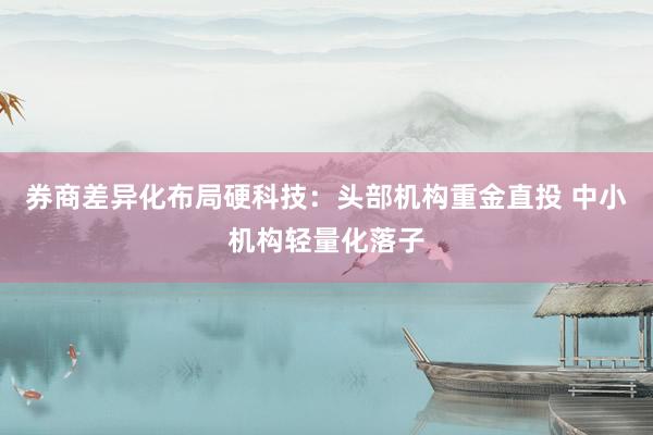 券商差异化布局硬科技：头部机构重金直投 中小机构轻量化落子
