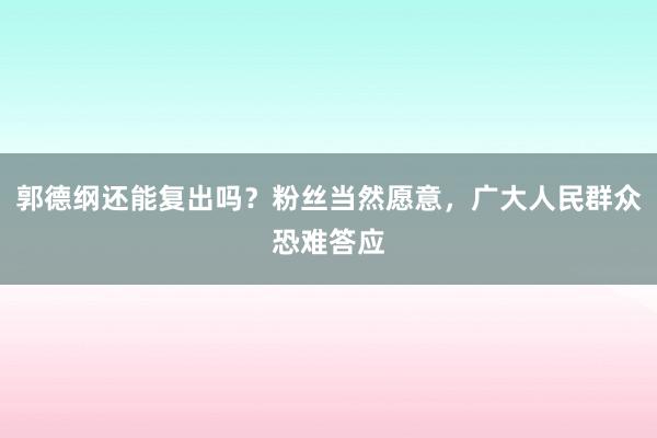 郭德纲还能复出吗？粉丝当然愿意，广大人民群众恐难答应