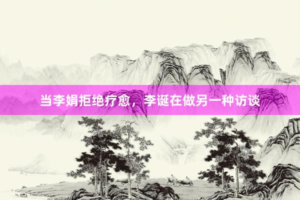 当李娟拒绝疗愈，李诞在做另一种访谈