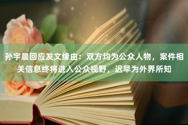 孙宇晨回应发文缘由：双方均为公众人物，案件相关信息终将进入公众视野，迟早为外界所知