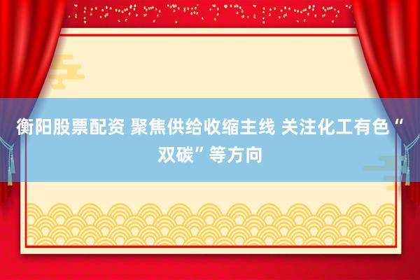 衡阳股票配资 聚焦供给收缩主线 关注化工有色“双碳”等方向