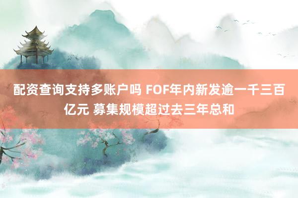 配资查询支持多账户吗 FOF年内新发逾一千三百亿元 募集规模超过去三年总和