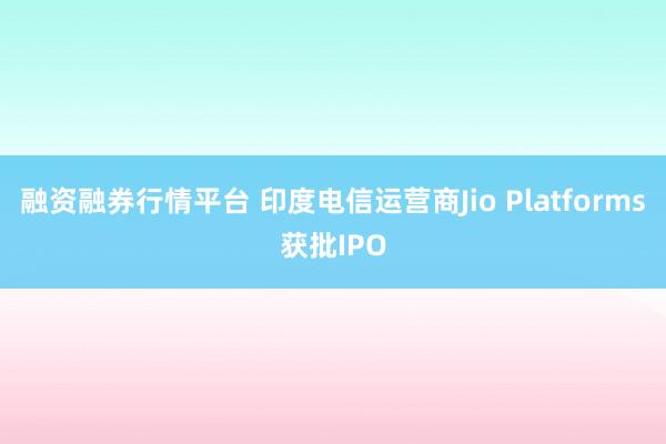 融资融券行情平台 印度电信运营商Jio Platforms获批IPO