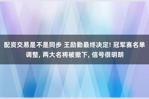 配资交易是不是同步 王励勤最终决定! 冠军赛名单调整, 两大名将被撤下, 信号很明朗