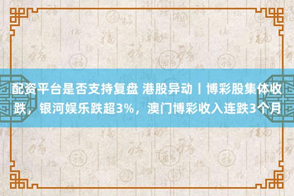 配资平台是否支持复盘 港股异动丨博彩股集体收跌，银河娱乐跌超3%，澳门博彩收入连跌3个月