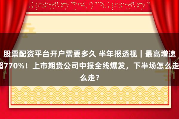 股票配资平台开户需要多久 半年报透视｜最高增速超770%！上市期货公司中报全线爆发，下半场怎么走？