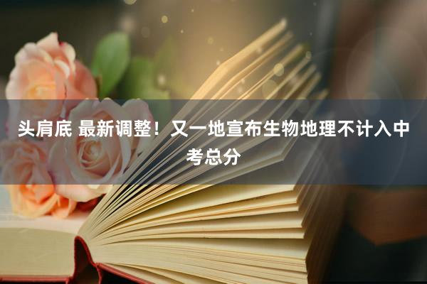 头肩底 最新调整！又一地宣布生物地理不计入中考总分
