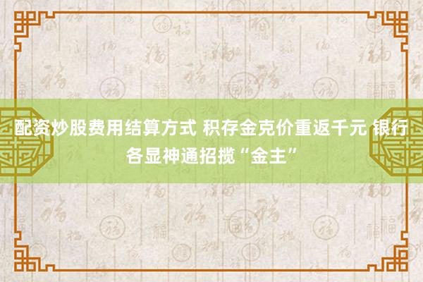 配资炒股费用结算方式 积存金克价重返千元 银行各显神通招揽“金主”