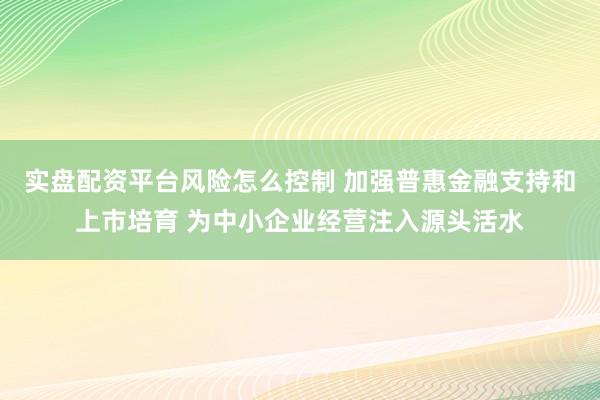 实盘配资平台风险怎么控制 加强普惠金融支持和上市培育 为中小企业经营注入源头活水