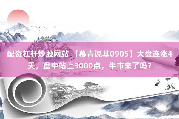 配资杠杆炒股网站 【慕青说基0905】大盘连涨4天，盘中站上3000点，牛市来了吗？