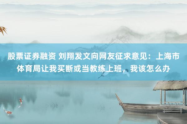 股票证券融资 刘翔发文向网友征求意见：上海市体育局让我买断或当教练上班，我该怎么办