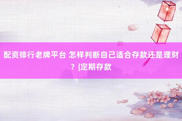 配资排行老牌平台 怎样判断自己适合存款还是理财？|定期存款