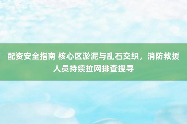 配资安全指南 核心区淤泥与乱石交织，消防救援人员持续拉网排查搜寻