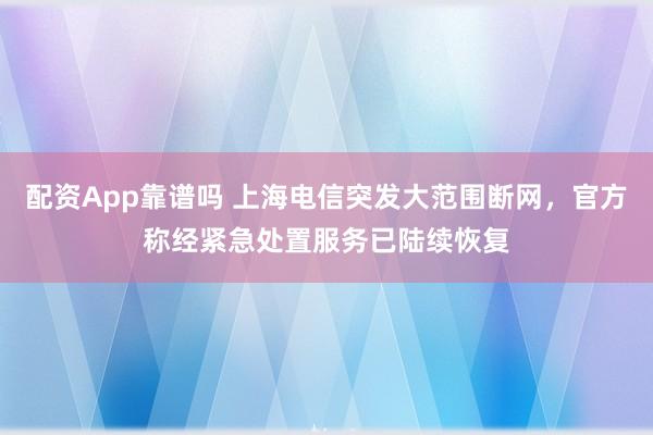 配资App靠谱吗 上海电信突发大范围断网，官方称经紧急处置服务已陆续恢复