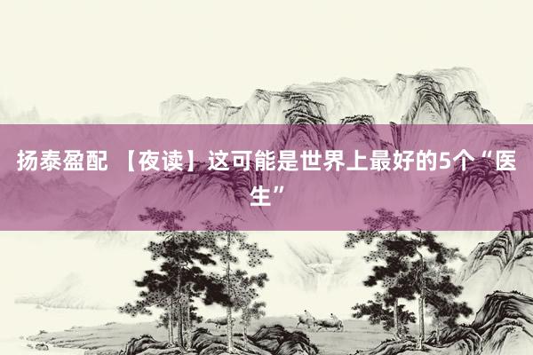 扬泰盈配 【夜读】这可能是世界上最好的5个“医生”