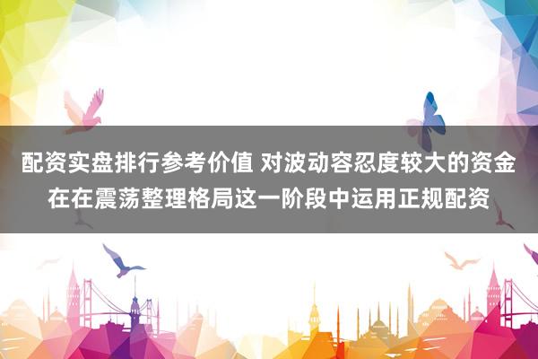 配资实盘排行参考价值 对波动容忍度较大的资金在在震荡整理格局这一阶段中运用正规配资