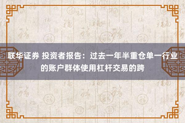 联华证券 投资者报告：过去一年半重仓单一行业的账户群体使用杠杆交易的跨