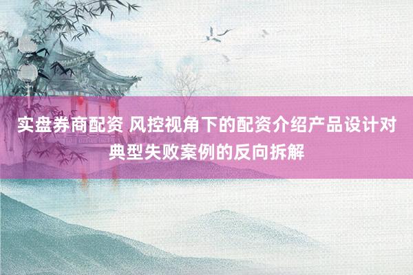 实盘券商配资 风控视角下的配资介绍产品设计对典型失败案例的反向拆解