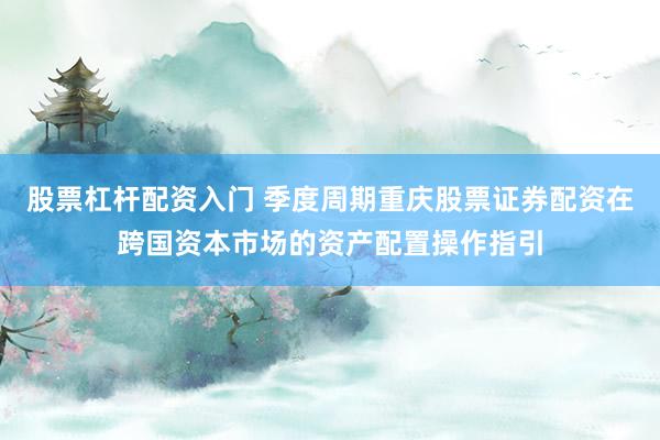 股票杠杆配资入门 季度周期重庆股票证券配资在跨国资本市场的资产配置操作指引