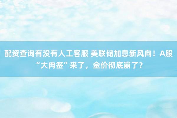 配资查询有没有人工客服 美联储加息新风向！A股“大肉签”来了，金价彻底崩了？