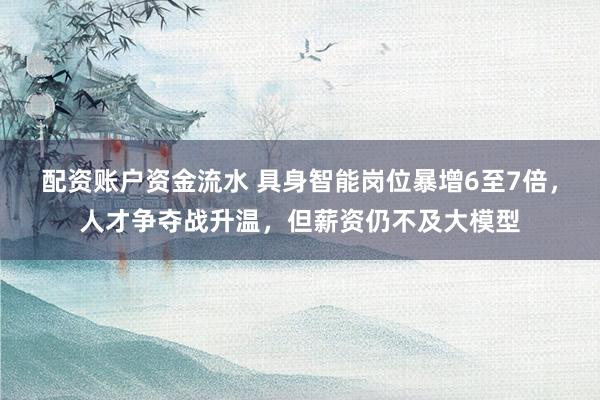 配资账户资金流水 具身智能岗位暴增6至7倍，人才争夺战升温，但薪资仍不及大模型