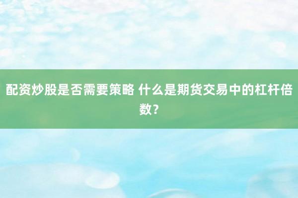 配资炒股是否需要策略 什么是期货交易中的杠杆倍数？