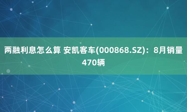 两融利息怎么算 安凯客车(000868.SZ)：8月销量470辆