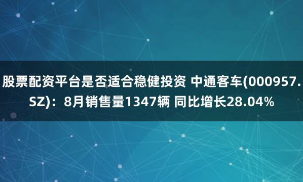 股票配资平台是否适合稳健投资 中通客车(000957.SZ)：8月销售量1347辆 同比增长28.04%